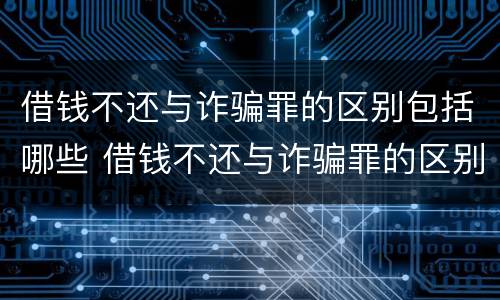 借钱不还与诈骗罪的区别包括哪些 借钱不还与诈骗罪的区别包括哪些方面