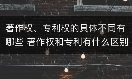 著作权、专利权的具体不同有哪些 著作权和专利有什么区别