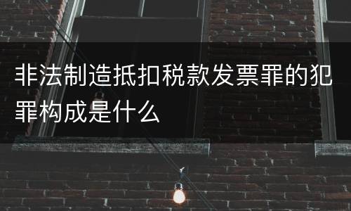 非法制造抵扣税款发票罪的犯罪构成是什么