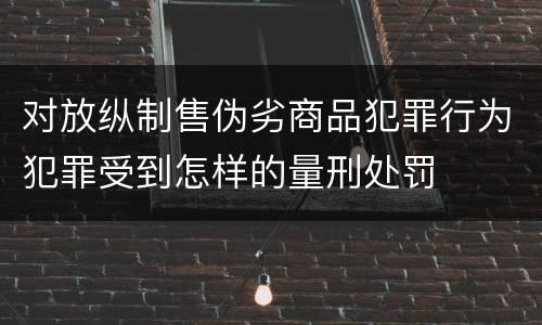 对放纵制售伪劣商品犯罪行为犯罪受到怎样的量刑处罚