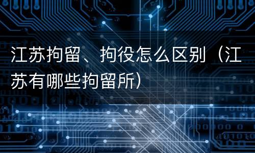 江苏拘留、拘役怎么区别（江苏有哪些拘留所）