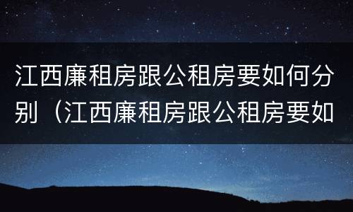 江西廉租房跟公租房要如何分别（江西廉租房跟公租房要如何分别购买）