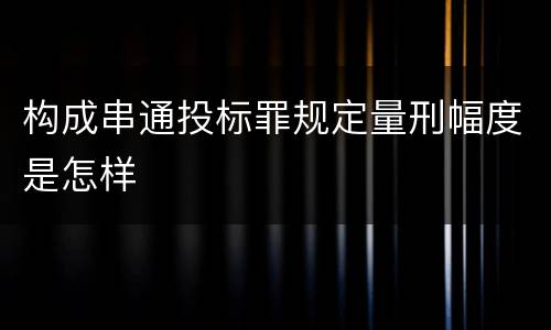 构成串通投标罪规定量刑幅度是怎样