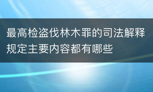最高检盗伐林木罪的司法解释规定主要内容都有哪些