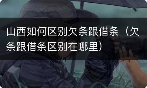 山西如何区别欠条跟借条（欠条跟借条区别在哪里）