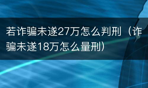 若诈骗未遂27万怎么判刑（诈骗未遂18万怎么量刑）