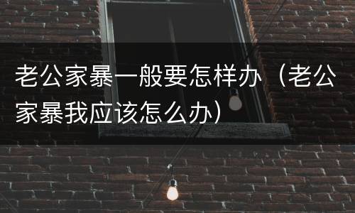 老公家暴一般要怎样办（老公家暴我应该怎么办）