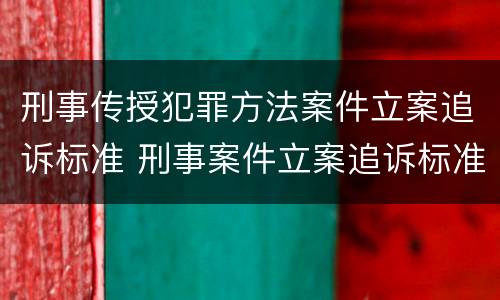 刑事传授犯罪方法案件立案追诉标准 刑事案件立案追诉标准的规定(一的补充规定