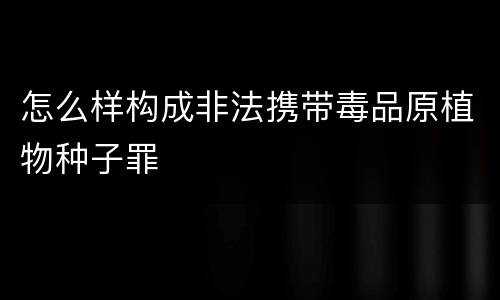 怎么样构成非法携带毒品原植物种子罪