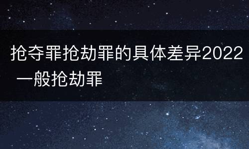抢夺罪抢劫罪的具体差异2022 一般抢劫罪