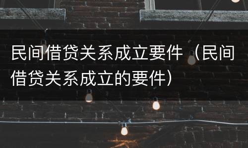 民间借贷关系成立要件（民间借贷关系成立的要件）
