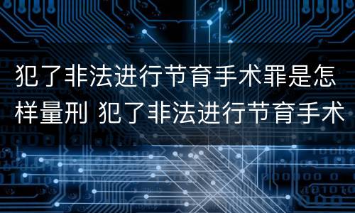 犯了非法进行节育手术罪是怎样量刑 犯了非法进行节育手术罪是怎样量刑的