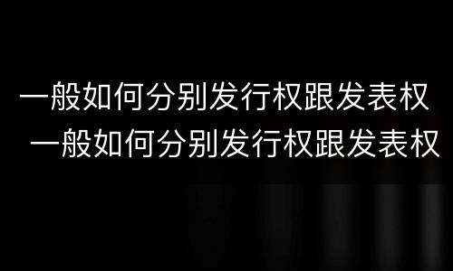 一般如何分别发行权跟发表权 一般如何分别发行权跟发表权的区别