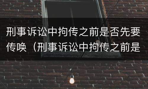 刑事诉讼中拘传之前是否先要传唤（刑事诉讼中拘传之前是否先要传唤人）