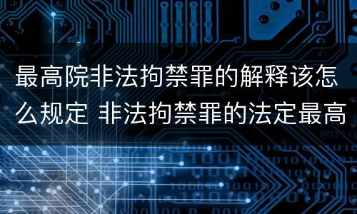 最高院非法拘禁罪的解释该怎么规定 非法拘禁罪的法定最高刑