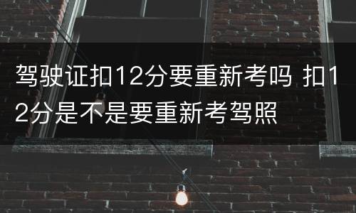驾驶证扣12分要重新考吗 扣12分是不是要重新考驾照