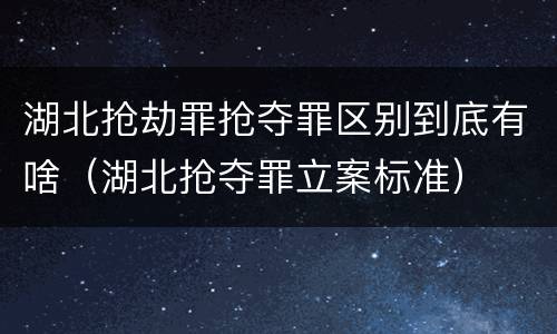 湖北抢劫罪抢夺罪区别到底有啥（湖北抢夺罪立案标准）