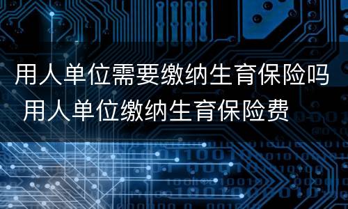 用人单位需要缴纳生育保险吗 用人单位缴纳生育保险费