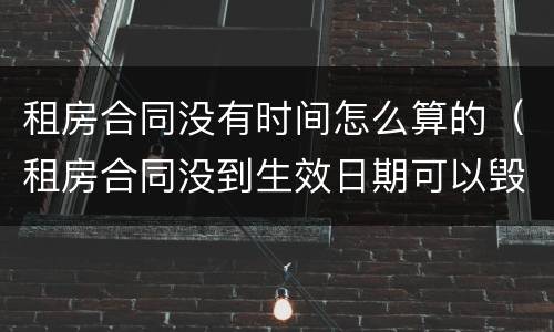 租房合同没有时间怎么算的（租房合同没到生效日期可以毁约吗）