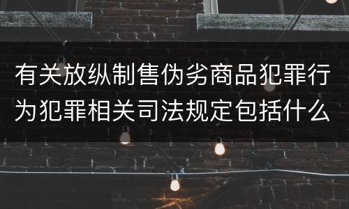 有关放纵制售伪劣商品犯罪行为犯罪相关司法规定包括什么内容
