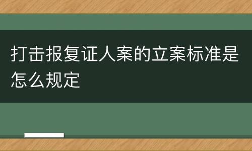 打击报复证人案的立案标准是怎么规定