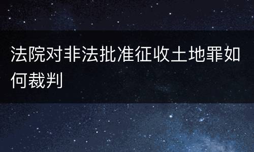 法院对非法批准征收土地罪如何裁判