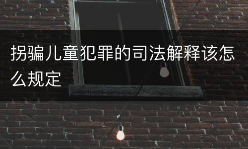 拐骗儿童犯罪的司法解释该怎么规定