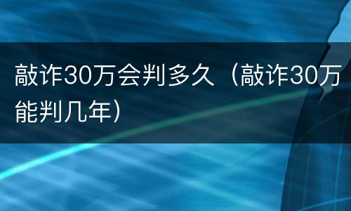 敲诈30万会判多久（敲诈30万能判几年）
