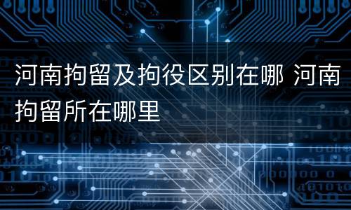 河南拘留及拘役区别在哪 河南拘留所在哪里