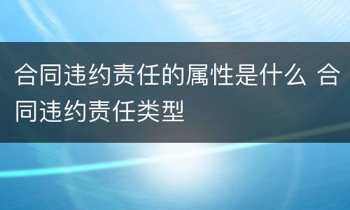 合同违约责任的属性是什么 合同违约责任类型