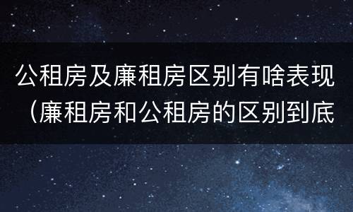 公租房及廉租房区别有啥表现（廉租房和公租房的区别到底是什么）