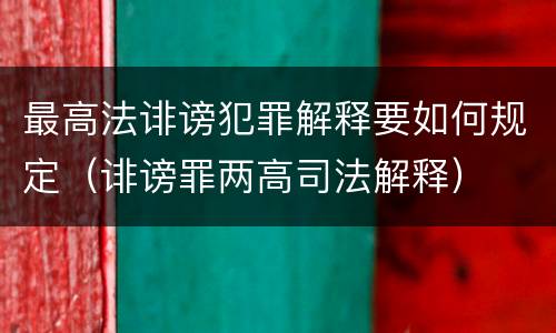 最高法诽谤犯罪解释要如何规定（诽谤罪两高司法解释）