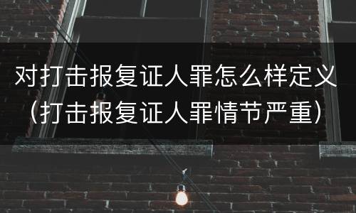 对打击报复证人罪怎么样定义（打击报复证人罪情节严重）