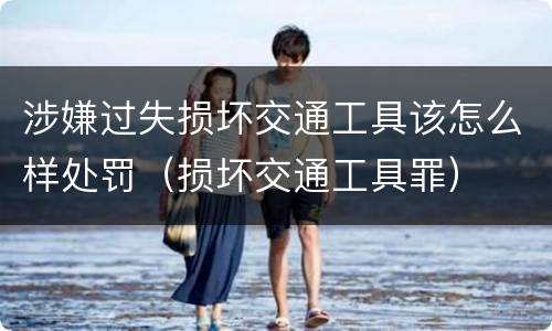 涉嫌过失损坏交通工具该怎么样处罚（损坏交通工具罪）