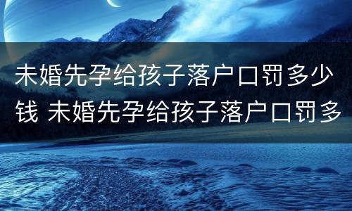 未婚先孕给孩子落户口罚多少钱 未婚先孕给孩子落户口罚多少钱啊