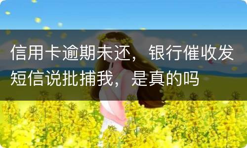 信用卡逾期未还，银行催收发短信说批捕我，是真的吗