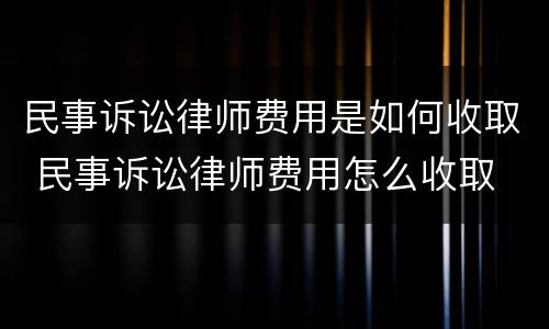 民事诉讼律师费用是如何收取 民事诉讼律师费用怎么收取