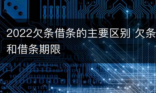 2022欠条借条的主要区别 欠条和借条期限