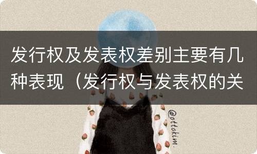 发行权及发表权差别主要有几种表现（发行权与发表权的关系）