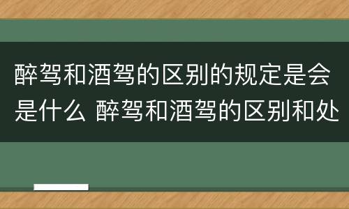 醉驾和酒驾的区别的规定是会是什么 醉驾和酒驾的区别和处罚