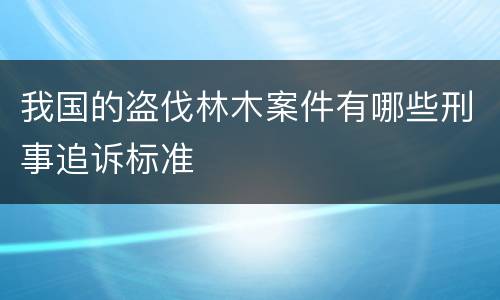 我国的盗伐林木案件有哪些刑事追诉标准