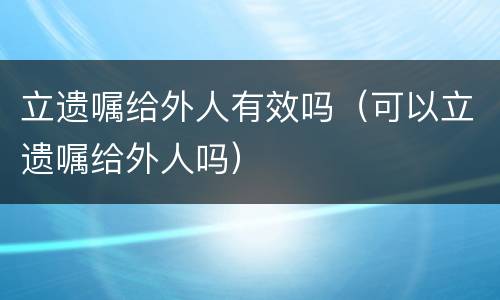 立遗嘱给外人有效吗（可以立遗嘱给外人吗）