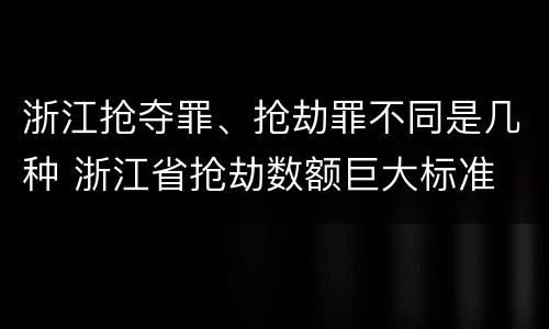 浙江抢夺罪、抢劫罪不同是几种 浙江省抢劫数额巨大标准