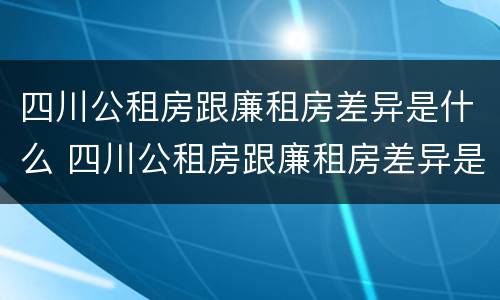 四川公租房跟廉租房差异是什么 四川公租房跟廉租房差异是什么原因