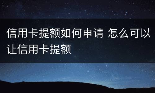 信用卡提额如何申请 怎么可以让信用卡提额