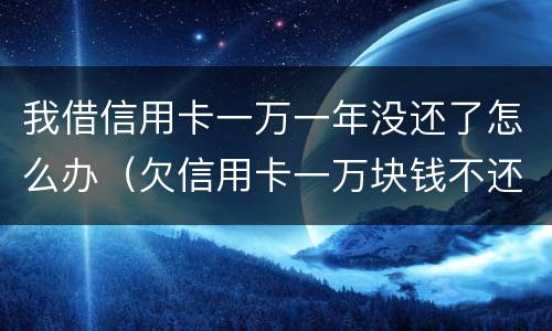 我借信用卡一万一年没还了怎么办（欠信用卡一万块钱不还,一年以后会是多少）