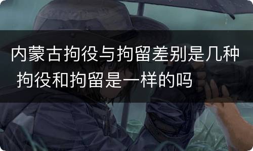 内蒙古拘役与拘留差别是几种 拘役和拘留是一样的吗