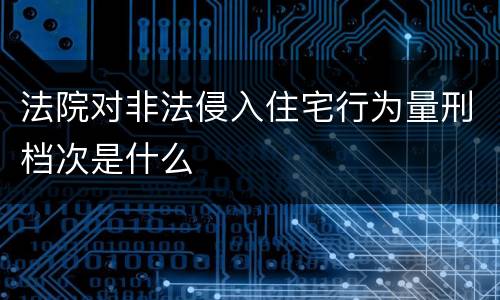法院对非法侵入住宅行为量刑档次是什么
