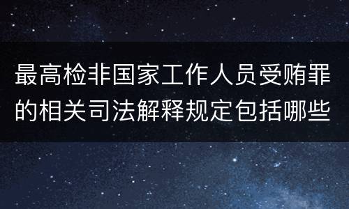 最高检非国家工作人员受贿罪的相关司法解释规定包括哪些