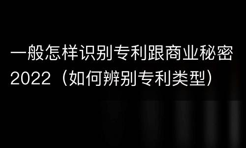 一般怎样识别专利跟商业秘密2022（如何辨别专利类型）